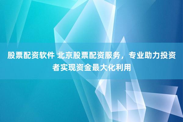 股票配资软件 北京股票配资服务，专业助力投资者实现资金最大化利用