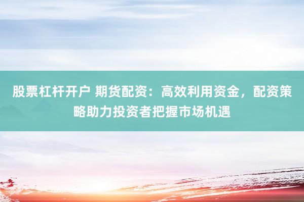 股票杠杆开户 期货配资：高效利用资金，配资策略助力投资者把握市场机遇