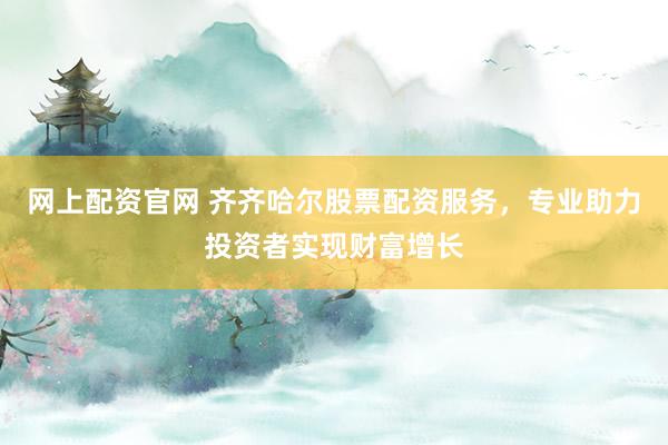 网上配资官网 齐齐哈尔股票配资服务，专业助力投资者实现财富增长