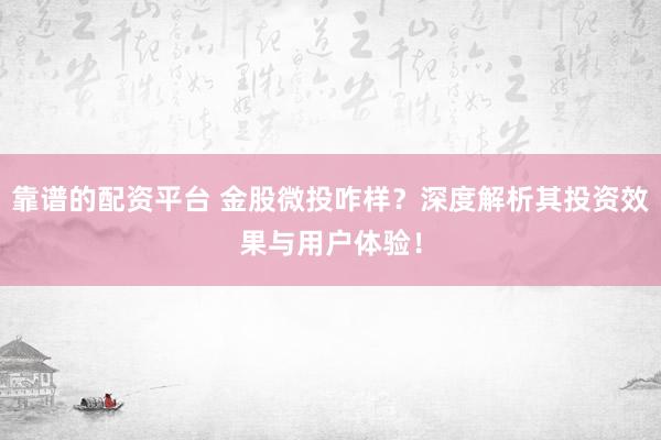 靠谱的配资平台 金股微投咋样？深度解析其投资效果与用户体验！