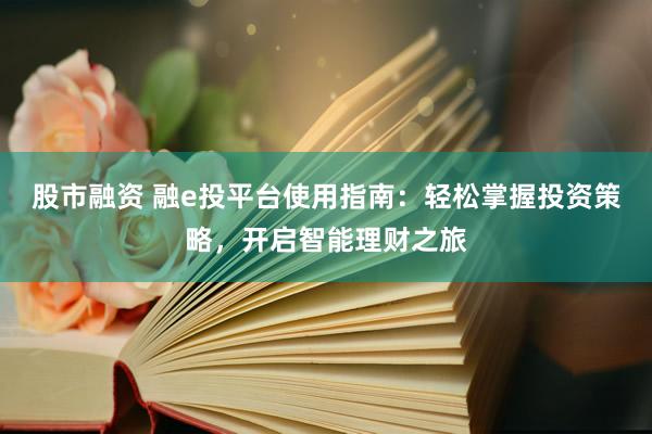 股市融资 融e投平台使用指南：轻松掌握投资策略，开启智能理财之旅