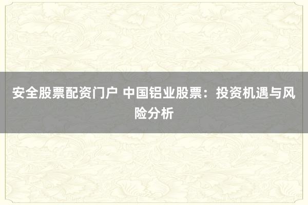 安全股票配资门户 中国铝业股票：投资机遇与风险分析
