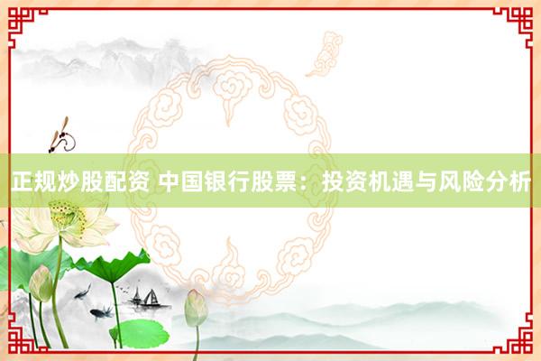 正规炒股配资 中国银行股票：投资机遇与风险分析