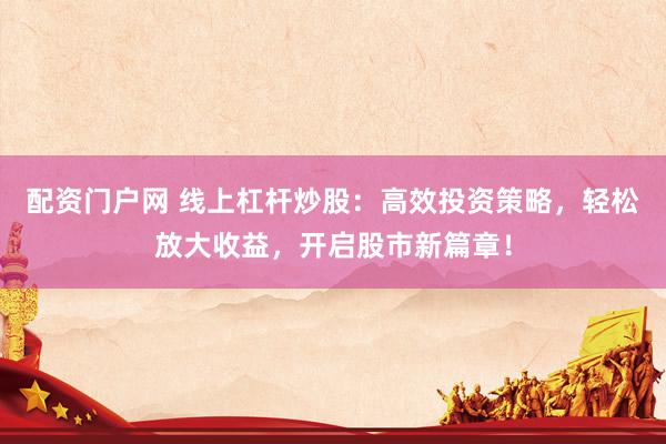 配资门户网 线上杠杆炒股：高效投资策略，轻松放大收益，开启股市新篇章！