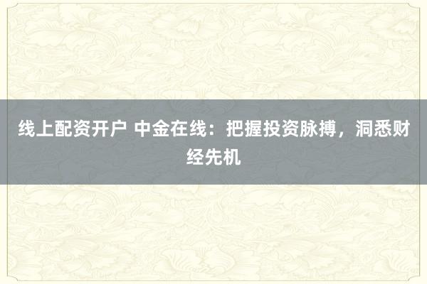 线上配资开户 中金在线：把握投资脉搏，洞悉财经先机