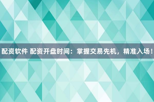 配资软件 配资开盘时间：掌握交易先机，精准入场！