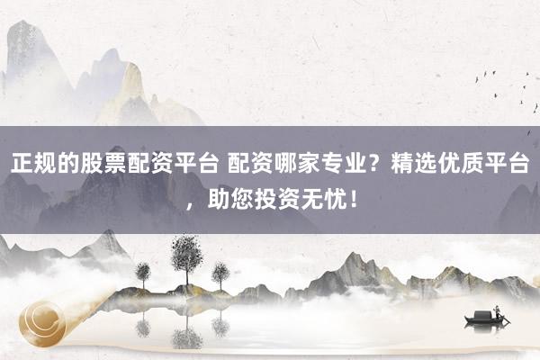 正规的股票配资平台 配资哪家专业？精选优质平台，助您投资无忧！