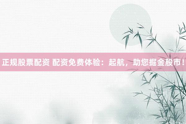 正规股票配资 配资免费体验：起航，助您掘金股市！