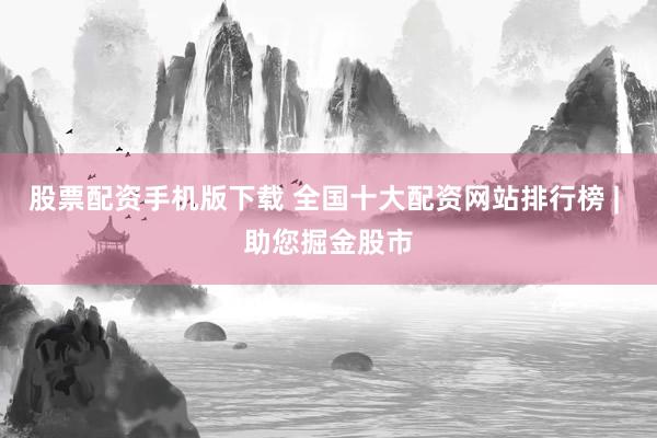 股票配资手机版下载 全国十大配资网站排行榜 | 助您掘金股市