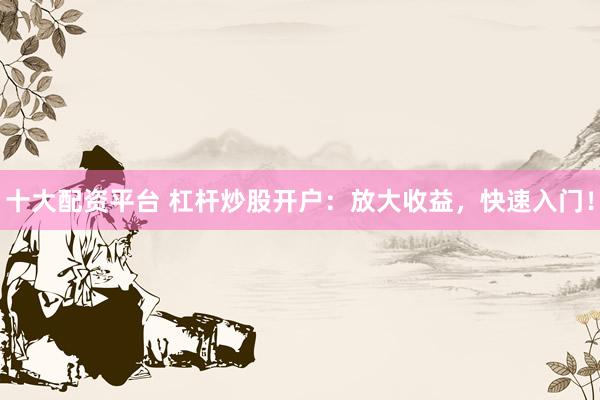 十大配资平台 杠杆炒股开户：放大收益，快速入门！
