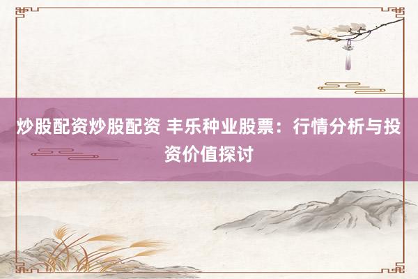 炒股配资炒股配资 丰乐种业股票：行情分析与投资价值探讨