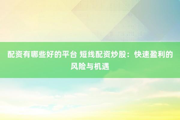 配资有哪些好的平台 短线配资炒股：快速盈利的风险与机遇