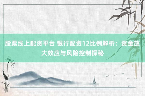股票线上配资平台 银行配资12比例解析：资金放大效应与风险控制探秘