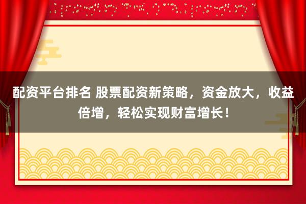 配资平台排名 股票配资新策略，资金放大，收益倍增，轻松实现财富增长！