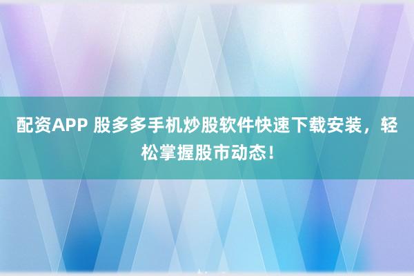 配资APP 股多多手机炒股软件快速下载安装，轻松掌握股市动态！