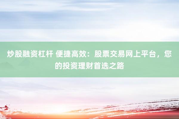 炒股融资杠杆 便捷高效：股票交易网上平台，您的投资理财首选之路