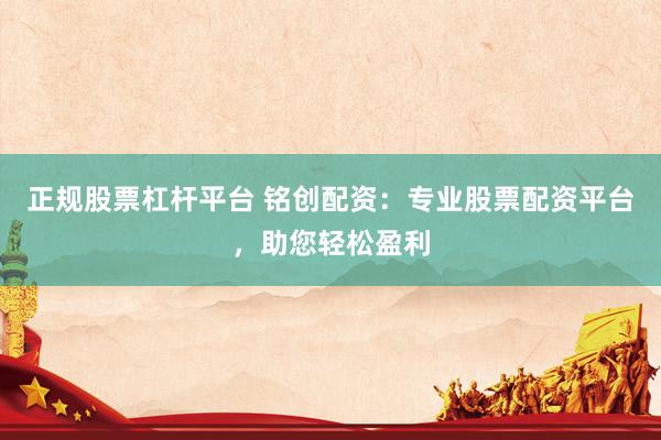 正规股票杠杆平台 铭创配资：专业股票配资平台，助您轻松盈利