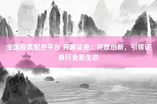 全国股票配资平台 开源证券：开放创新，引领证券行业新生态