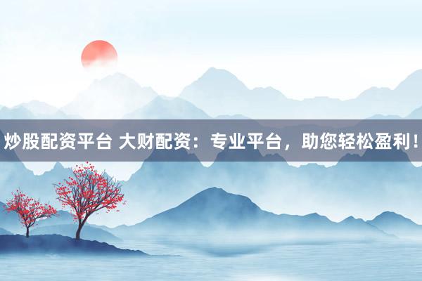 炒股配资平台 大财配资：专业平台，助您轻松盈利！