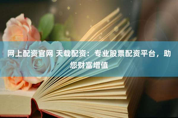 网上配资官网 天载配资：专业股票配资平台，助您财富增值