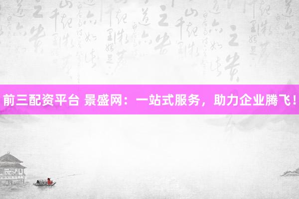 前三配资平台 景盛网：一站式服务，助力企业腾飞！