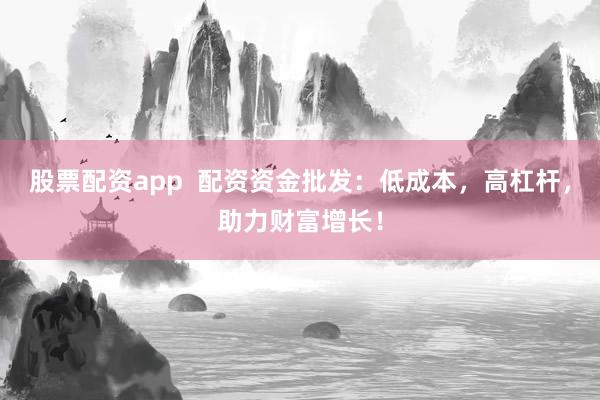 股票配资app  配资资金批发：低成本，高杠杆，助力财富增长！