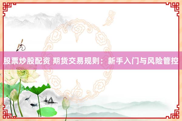 股票炒股配资 期货交易规则：新手入门与风险管控
