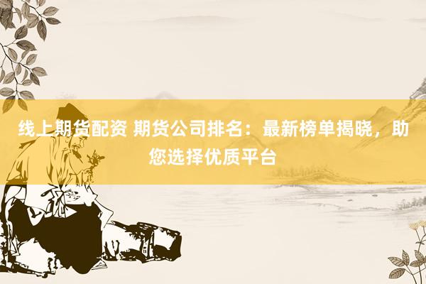 线上期货配资 期货公司排名：最新榜单揭晓，助您选择优质平台