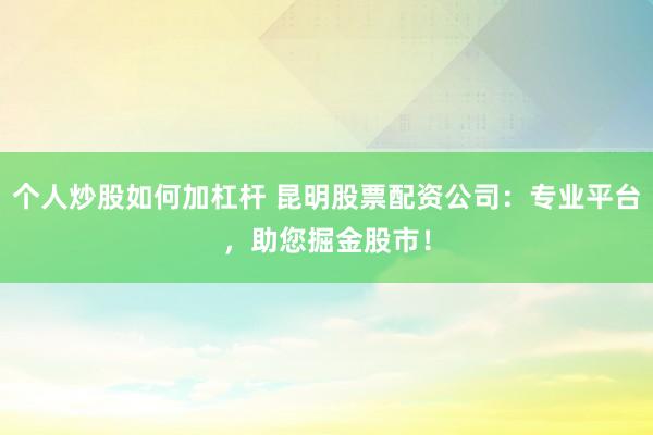 个人炒股如何加杠杆 昆明股票配资公司：专业平台，助您掘金股市！
