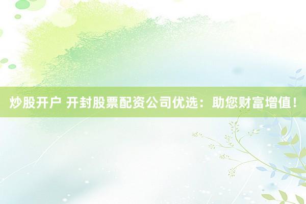 炒股开户 开封股票配资公司优选：助您财富增值！
