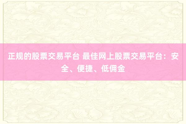 正规的股票交易平台 最佳网上股票交易平台：安全、便捷、低佣金