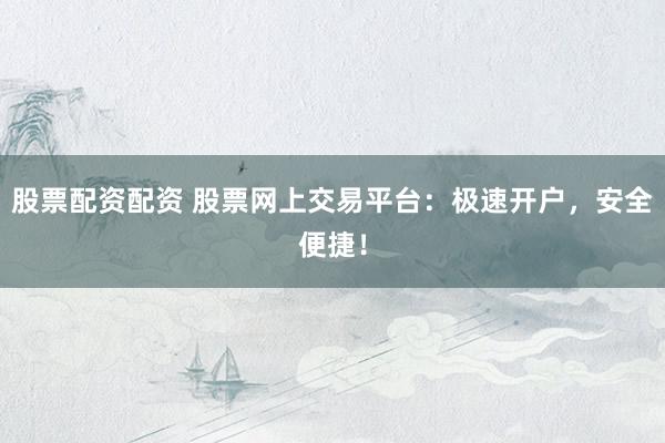股票配资配资 股票网上交易平台：极速开户，安全便捷！