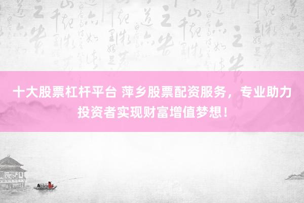 十大股票杠杆平台 萍乡股票配资服务，专业助力投资者实现财富增值梦想！