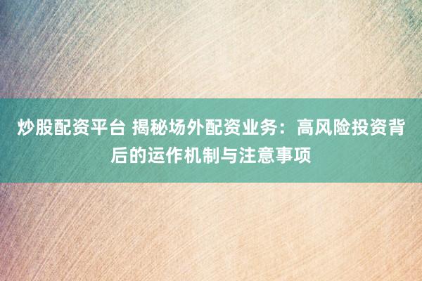 炒股配资平台 揭秘场外配资业务：高风险投资背后的运作机制与注意事项