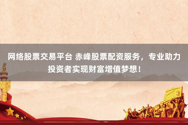 网络股票交易平台 赤峰股票配资服务，专业助力投资者实现财富增值梦想！