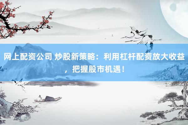 网上配资公司 炒股新策略：利用杠杆配资放大收益，把握股市机遇！