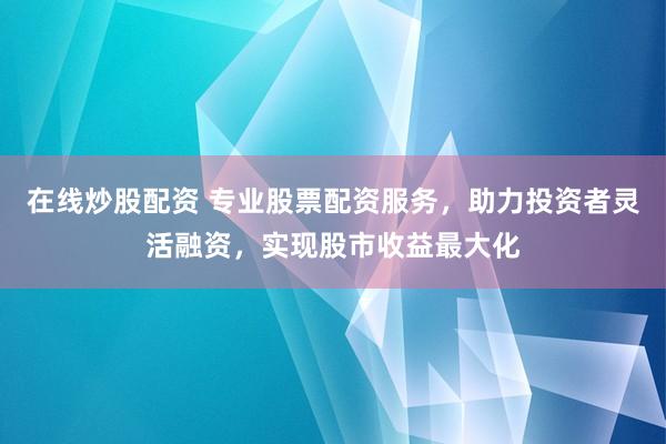 在线炒股配资 专业股票配资服务，助力投资者灵活融资，实现股市收益最大化
