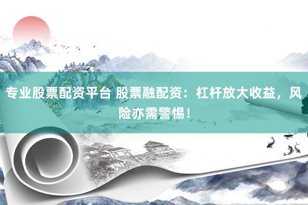 专业股票配资平台 股票融配资：杠杆放大收益，风险亦需警惕！