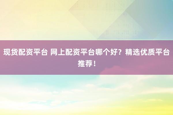 现货配资平台 网上配资平台哪个好？精选优质平台推荐！