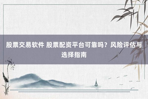 股票交易软件 股票配资平台可靠吗？风险评估与选择指南