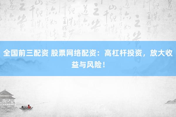 全国前三配资 股票网络配资：高杠杆投资，放大收益与风险！