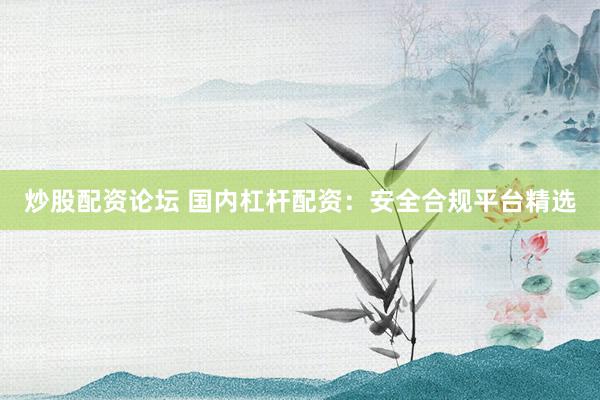炒股配资论坛 国内杠杆配资：安全合规平台精选