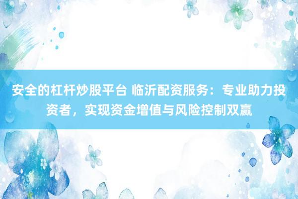 安全的杠杆炒股平台 临沂配资服务：专业助力投资者，实现资金增值与风险控制双赢