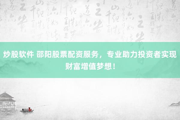 炒股软件 邵阳股票配资服务，专业助力投资者实现财富增值梦想！