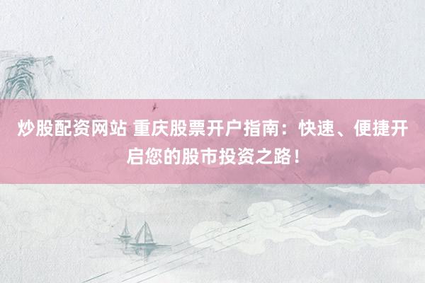 炒股配资网站 重庆股票开户指南：快速、便捷开启您的股市投资之路！