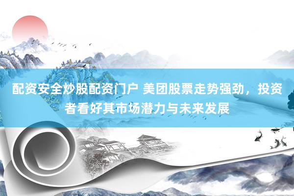 配资安全炒股配资门户 美团股票走势强劲，投资者看好其市场潜力与未来发展