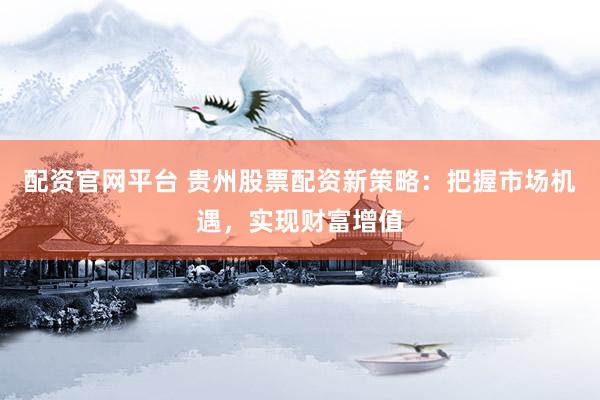 配资官网平台 贵州股票配资新策略：把握市场机遇，实现财富增值