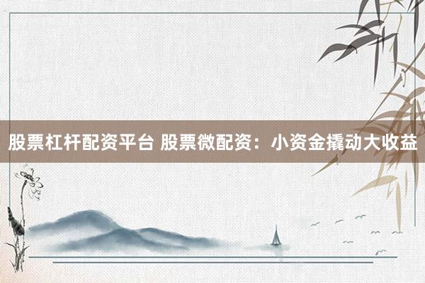 股票杠杆配资平台 股票微配资：小资金撬动大收益