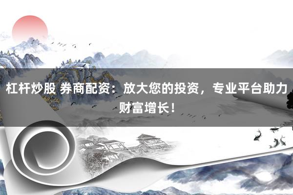 杠杆炒股 券商配资：放大您的投资，专业平台助力财富增长！