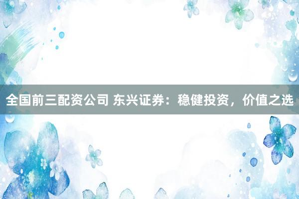 全国前三配资公司 东兴证券：稳健投资，价值之选